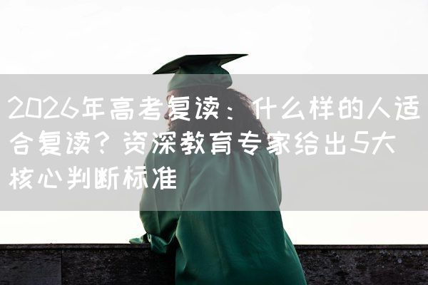 2026年高考复读：什么样的人适合复读？资深教育专家给出5大核心判断标准