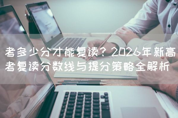 考多少分才能复读？2026年新高考复读分数线与提分策略全解析