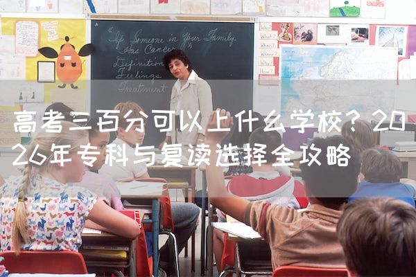 高考三百分可以上什么学校？2026年专科与复读选择全攻略