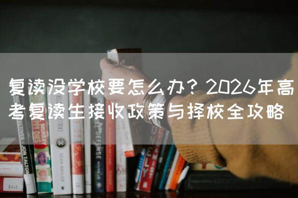 复读没学校要怎么办？2026年高考复读生接收政策与择校全攻略