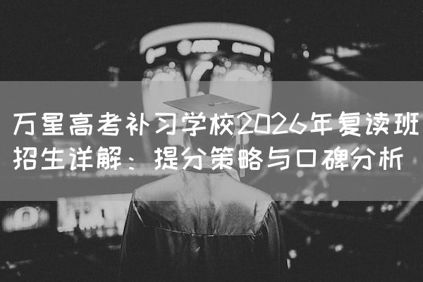 万星高考补习学校2026年复读班招生详解：提分策略与口碑分析
