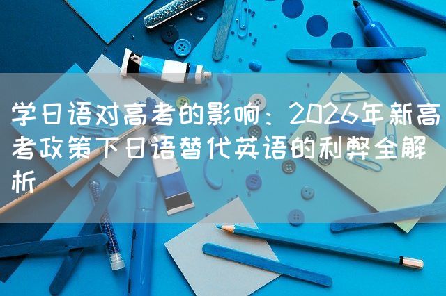 学日语对高考的影响：2026年新高考政策下日语替代英语的利弊全解析